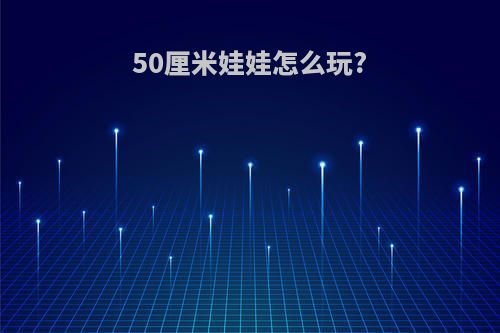 50厘米娃娃怎么玩?