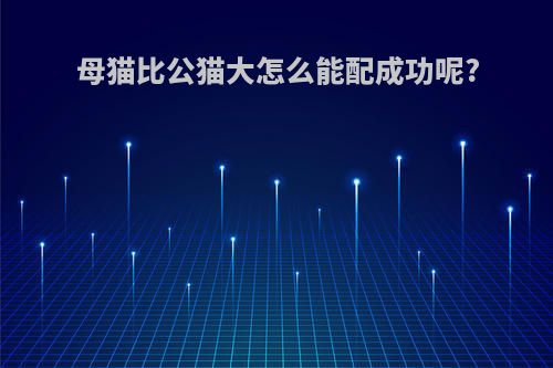 母猫比公猫大怎么能配成功呢?