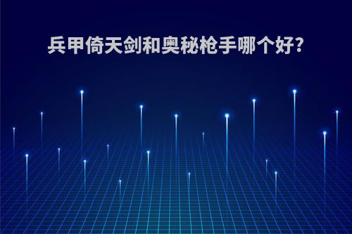 兵甲倚天剑和奥秘枪手哪个好?