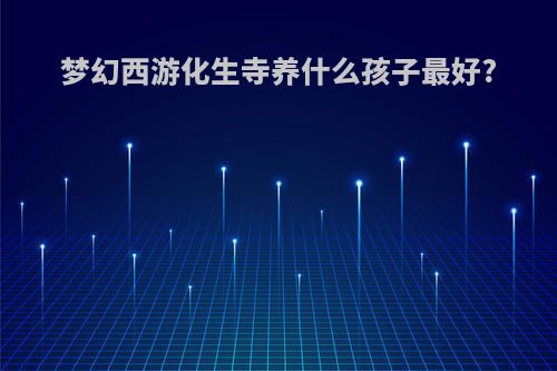 梦幻西游化生寺养什么孩子最好?
