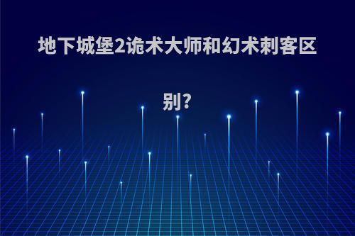 地下城堡2诡术大师和幻术刺客区别?