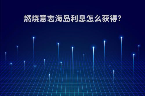 燃烧意志海岛利息怎么获得?