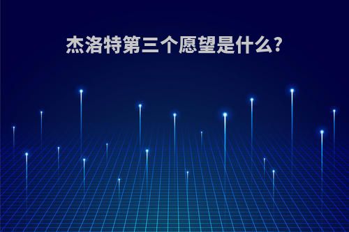 杰洛特第三个愿望是什么?