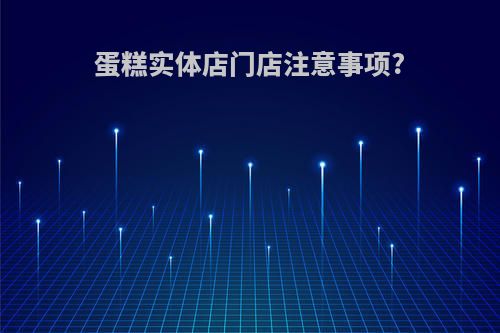 蛋糕实体店门店注意事项?
