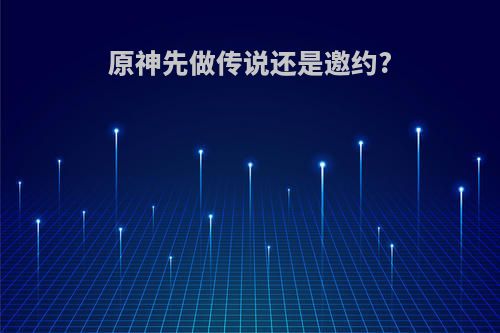 原神先做传说还是邀约?
