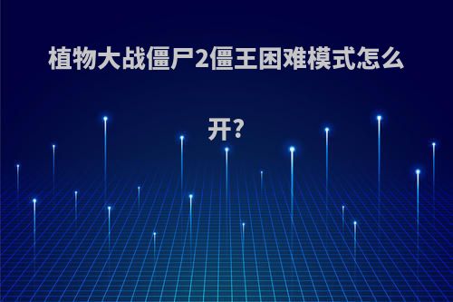 植物大战僵尸2僵王困难模式怎么开?