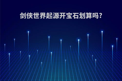 剑侠世界起源开宝石划算吗?