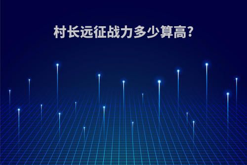 村长远征战力多少算高?