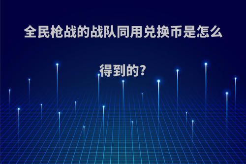 全民枪战的战队同用兑换币是怎么得到的?