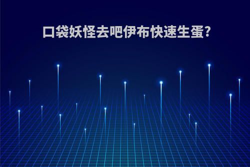 口袋妖怪去吧伊布快速生蛋?