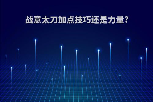 战意太刀加点技巧还是力量?