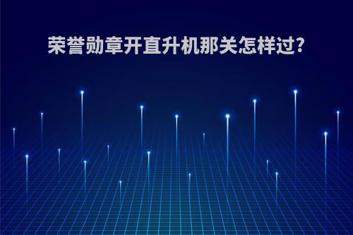 荣誉勋章开直升机那关怎样过?
