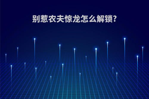 别惹农夫惊龙怎么解锁?