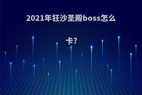 2021年狂沙圣殿boss怎么卡?
