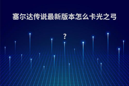 塞尔达传说最新版本怎么卡光之弓?