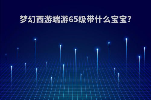 梦幻西游端游65级带什么宝宝?