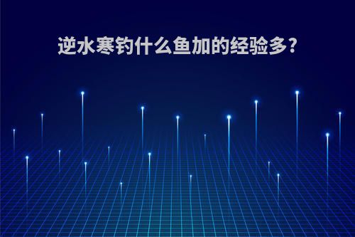 逆水寒钓什么鱼加的经验多?