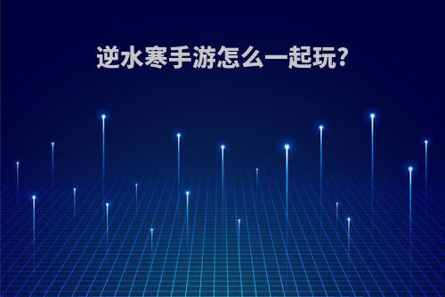 逆水寒手游怎么一起玩?