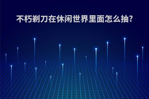 不朽剃刀在休闲世界里面怎么抽?