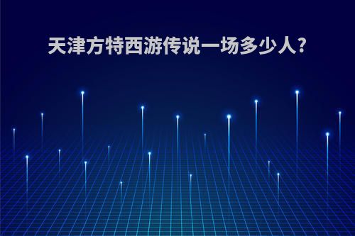 天津方特西游传说一场多少人?