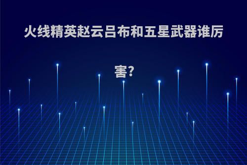 火线精英赵云吕布和五星武器谁厉害?