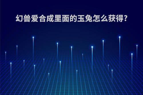 幻兽爱合成里面的玉兔怎么获得?