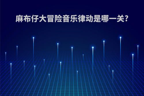 麻布仔大冒险音乐律动是哪一关?