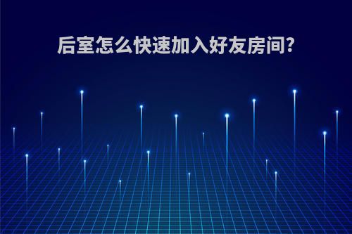 后室怎么快速加入好友房间?