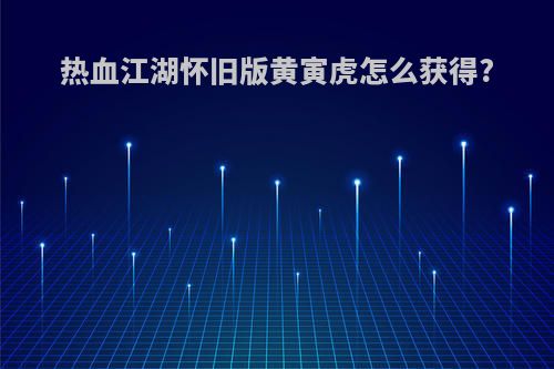 热血江湖怀旧版黄寅虎怎么获得?