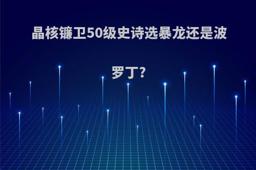 晶核镰卫50级史诗选暴龙还是波罗丁?