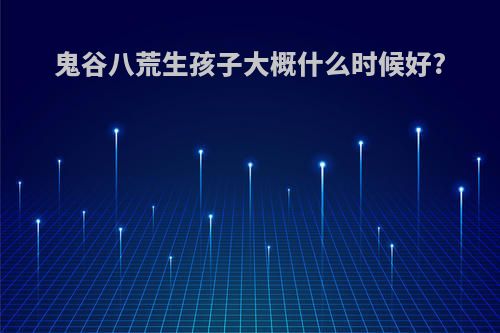 鬼谷八荒生孩子大概什么时候好?