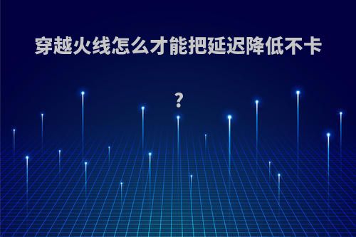 穿越火线怎么才能把延迟降低不卡?