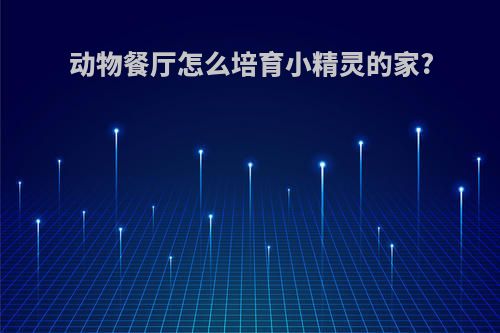 动物餐厅怎么培育小精灵的家?