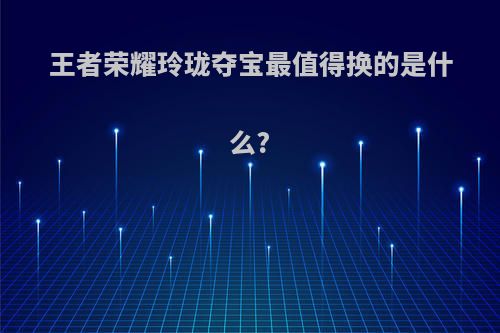 王者荣耀玲珑夺宝最值得换的是什么?