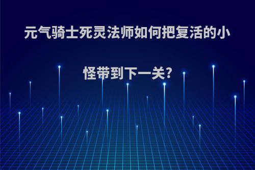 元气骑士死灵法师如何把复活的小怪带到下一关?