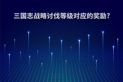 三国志战略讨伐等级对应的奖励?