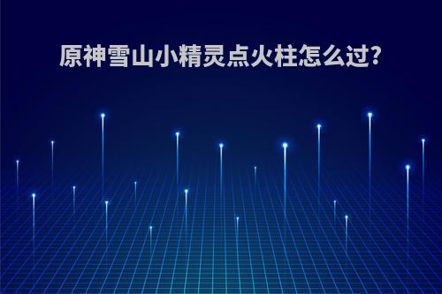 原神雪山小精灵点火柱怎么过?