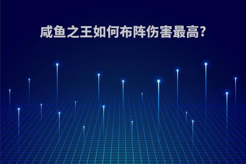 咸鱼之王如何布阵伤害最高?