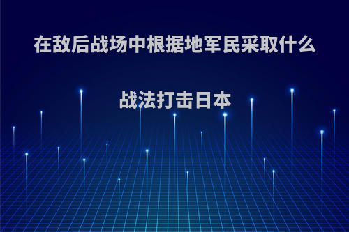 在敌后战场中根据地军民采取什么战法打击日本