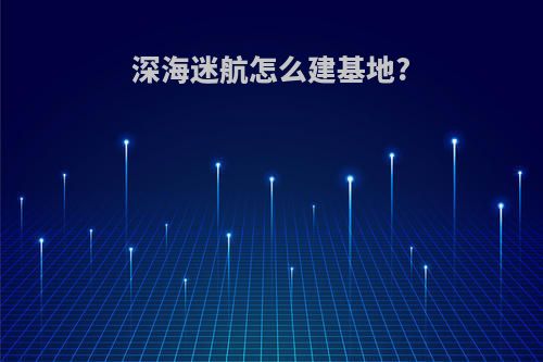 深海迷航怎么建基地?