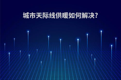 城市天际线供暖如何解决?