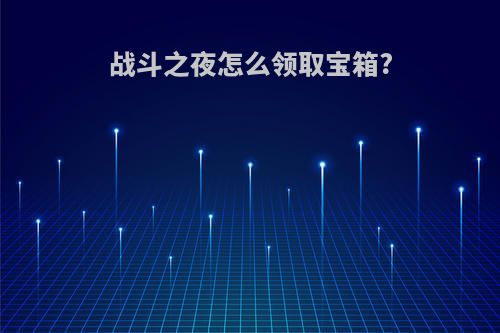 战斗之夜怎么领取宝箱?