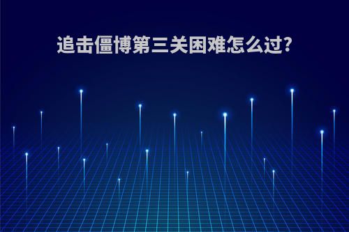 追击僵博第三关困难怎么过?
