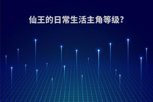 仙王的日常生活主角等级?