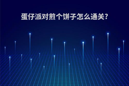 蛋仔派对煎个饼子怎么通关?