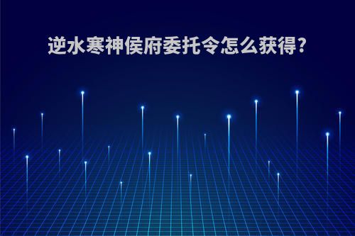 逆水寒神侯府委托令怎么获得?