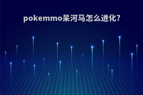 pokemmo呆河马怎么进化?