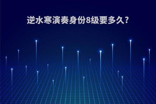 逆水寒演奏身份8级要多久?