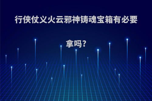 行侠仗义火云邪神铸魂宝箱有必要拿吗?