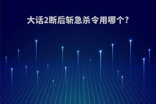 大话2断后斩急杀令用哪个?